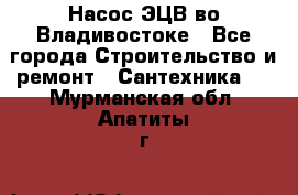 Насос ЭЦВ во Владивостоке - Все города Строительство и ремонт » Сантехника   . Мурманская обл.,Апатиты г.